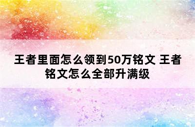 王者里面怎么领到50万铭文 王者铭文怎么全部升满级